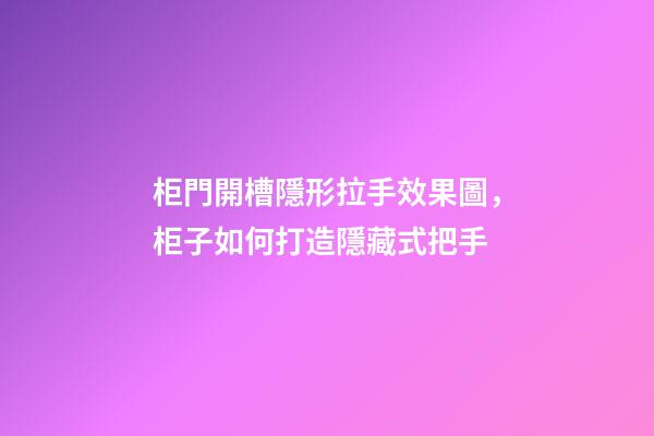 柜門開槽隱形拉手效果圖，柜子如何打造隱藏式把手-第1張-觀點-玄機派
