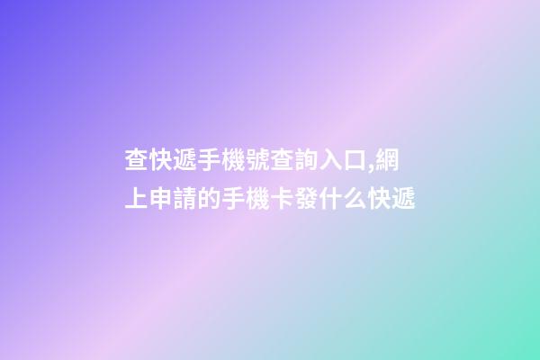 查快遞手機號查詢入口,網上申請的手機卡發什么快遞-第1張-觀點-玄機派