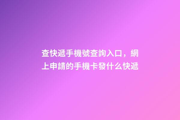 查快遞手機號查詢入口，網上申請的手機卡發什么快遞-第1張-觀點-玄機派