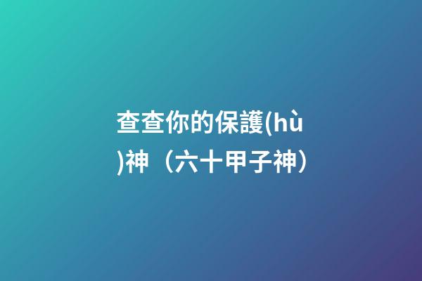 查查你的保護(hù)神（六十甲子神）