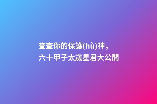 查查你的保護(hù)神，六十甲子太歲星君大公開