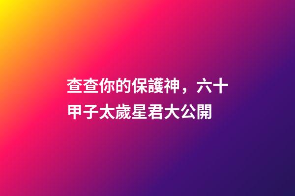 查查你的保護神，六十甲子太歲星君大公開