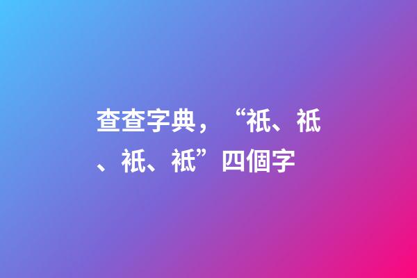 查查字典，“祇、祗、衹、袛”四個字-第1張-觀點-玄機派