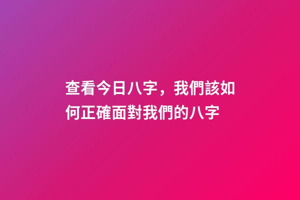 查看今日八字，我們該如何正確面對我們的八字-第1張-觀點-玄機派