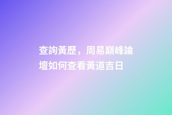 查詢黃歷，周易巔峰論壇如何查看黃道吉日(一)