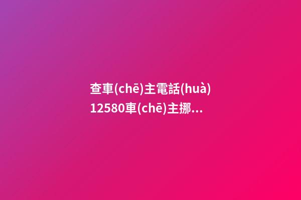 查車(chē)主電話(huà)12580車(chē)主挪車(chē)，挪車(chē)電話(huà)是多少-第1張-觀點(diǎn)-玄機(jī)派
