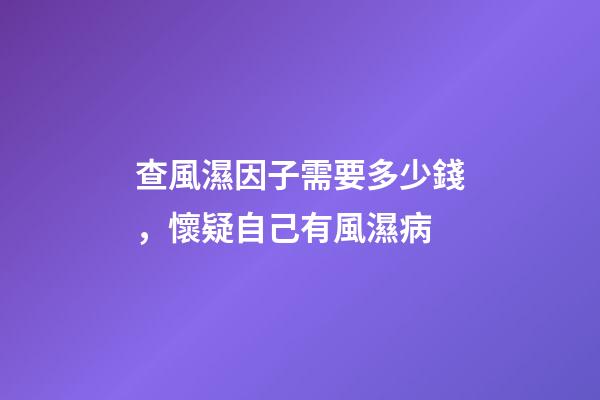 查風濕因子需要多少錢，懷疑自己有風濕病-第1張-觀點-玄機派