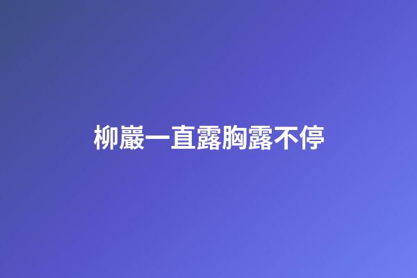柳巖一直露胸露不停