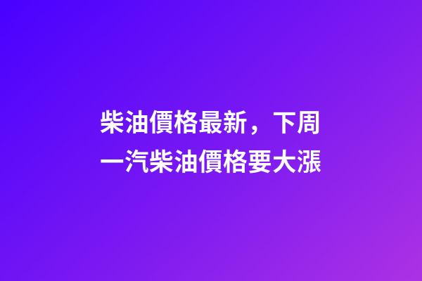 柴油價格最新，下周一汽柴油價格要大漲-第1張-觀點-玄機派