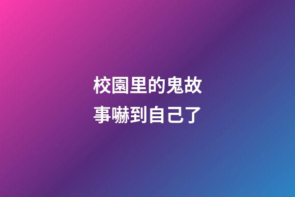 校園里的鬼故事嚇到自己了