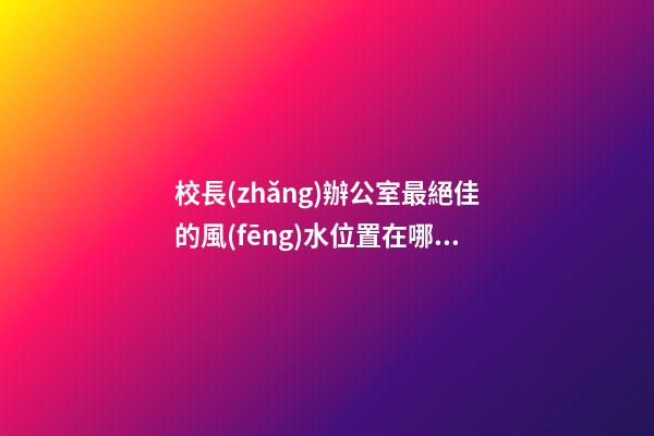 校長(zhǎng)辦公室最絕佳的風(fēng)水位置在哪里