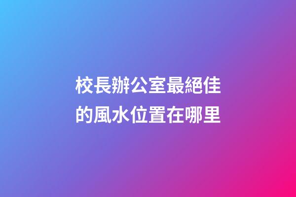 校長辦公室最絕佳的風水位置在哪里