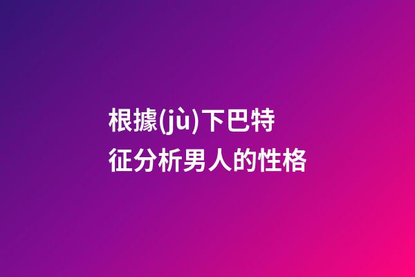 根據(jù)下巴特征分析男人的性格