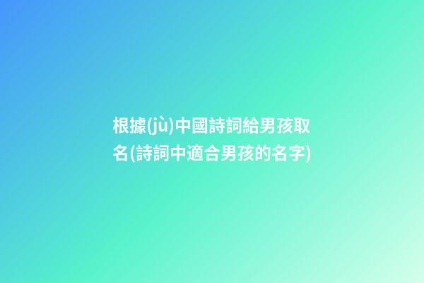 根據(jù)中國詩詞給男孩取名(詩詞中適合男孩的名字)