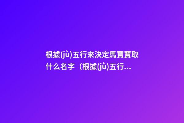 根據(jù)五行來決定馬寶寶取什么名字（根據(jù)五行來決定馬寶寶取什么名字好）