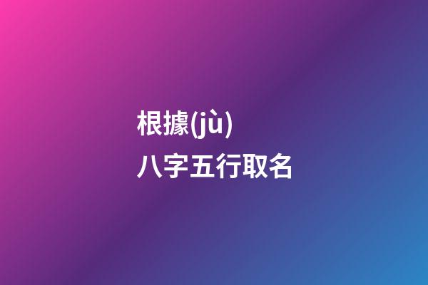 根據(jù)八字五行取名(八字五行取名測名字)-第1張-寶寶起名-玄機(jī)派