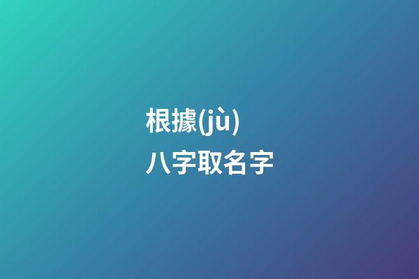 根據(jù)八字取名字(八字起名免費(fèi)生辰八字取名字)-第1張-寶寶起名-玄機(jī)派
