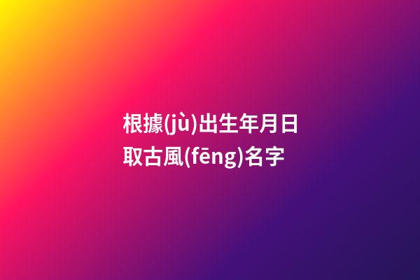 根據(jù)出生年月日取古風(fēng)名字(根據(jù)出生年月日算古代名字)-第1張-寶寶起名-玄機(jī)派