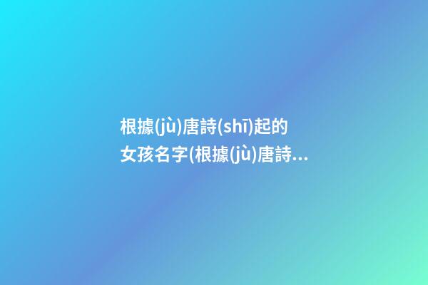 根據(jù)唐詩(shī)起的女孩名字(根據(jù)唐詩(shī)起的女孩名字有哪些)