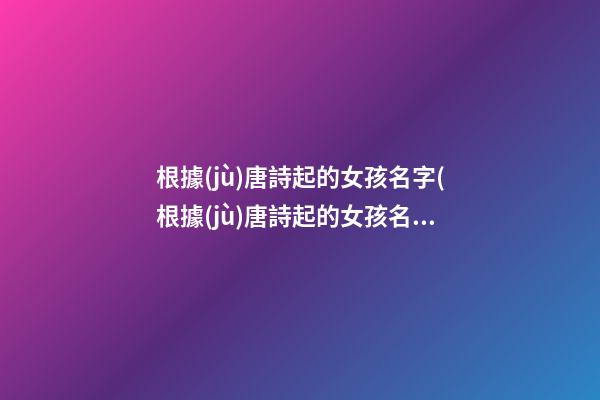 根據(jù)唐詩起的女孩名字(根據(jù)唐詩起的女孩名字有哪些)