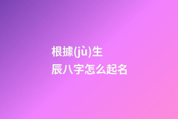 根據(jù)生辰八字怎么起名(生辰八字怎么起名字好聽)-第1張-寶寶起名-玄機(jī)派