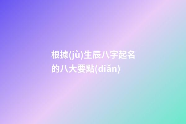 根據(jù)生辰八字起名的八大要點(diǎn)