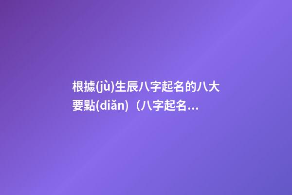 根據(jù)生辰八字起名的八大要點(diǎn)（八字起名的基本知識）