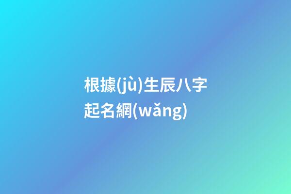 根據(jù)生辰八字起名網(wǎng)(根據(jù)生辰八字起名網(wǎng)名大全)-第1張-寶寶起名-玄機(jī)派