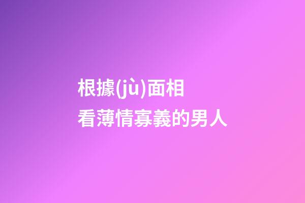根據(jù)面相看薄情寡義的男人