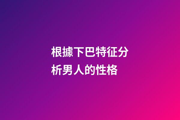 根據下巴特征分析男人的性格