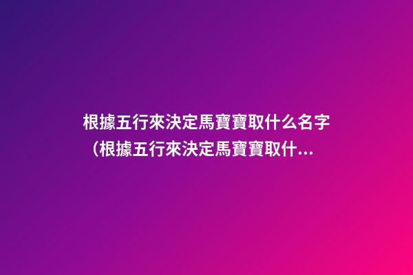 根據五行來決定馬寶寶取什么名字（根據五行來決定馬寶寶取什么名字好）