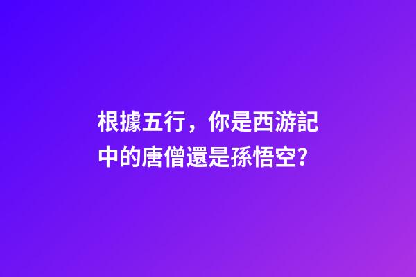 根據五行，你是西游記中的唐僧還是孫悟空？