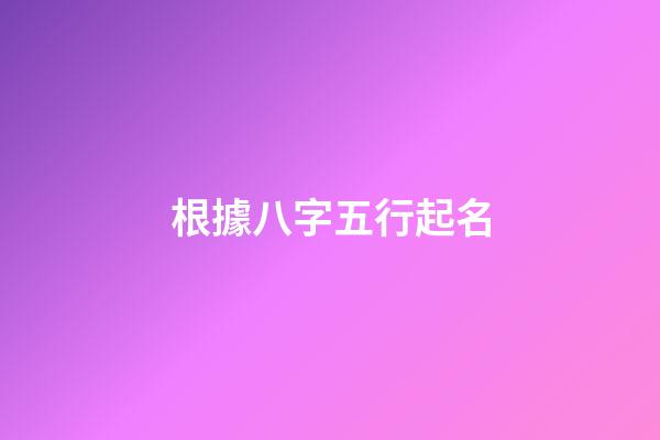 根據八字五行起名(根據八字五行起名字)-第1張-寶寶起名-玄機派