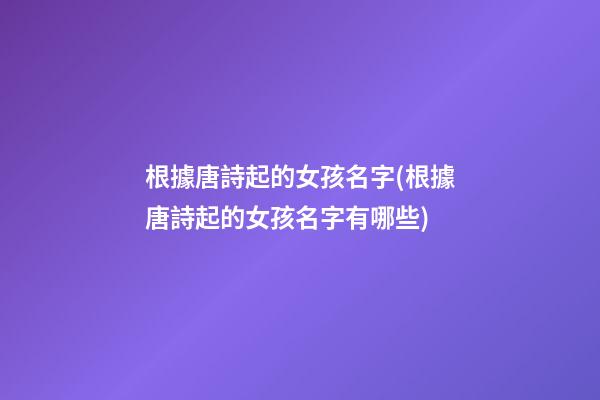 根據唐詩起的女孩名字(根據唐詩起的女孩名字有哪些)