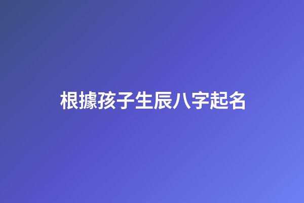 根據孩子生辰八字起名(利用生辰八字給孩子起名有哪些注意事項)-第1張-寶寶起名-玄機派
