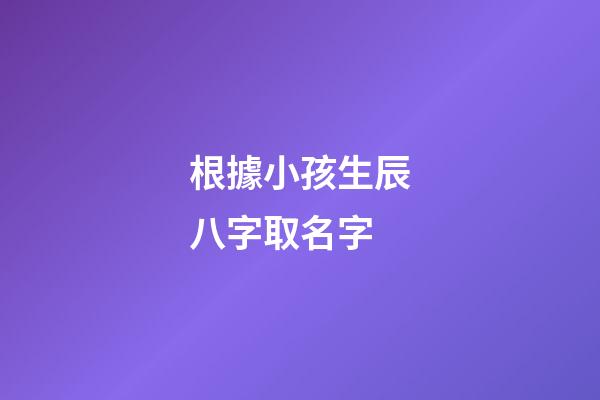 根據小孩生辰八字取名字(小孩生辰八字取名字大全2023屬虎)-第1張-寶寶起名-玄機派