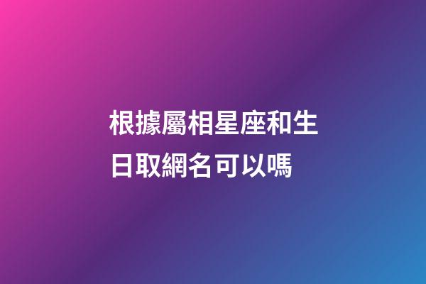 根據屬相星座和生日取網名可以嗎-第1張-星座運勢-玄機派