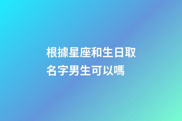 根據星座和生日取名字男生可以嗎-第1張-星座運勢-玄機派