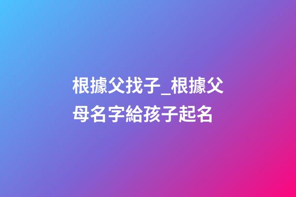 根據父找子_根據父母名字給孩子起名-第1張-公司起名-玄機派