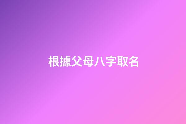 根據父母八字取名(根據父母生辰八字給孩子起名)-第1張-寶寶起名-玄機派