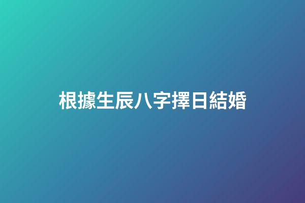 根據生辰八字擇日結婚