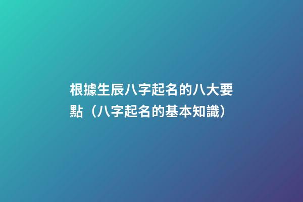 根據生辰八字起名的八大要點（八字起名的基本知識）