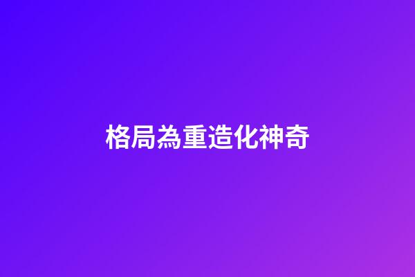 格局為重造化神奇