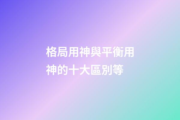 格局用神與平衡用神的十大區別等