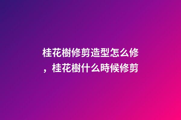 桂花樹修剪造型怎么修，桂花樹什么時候修剪