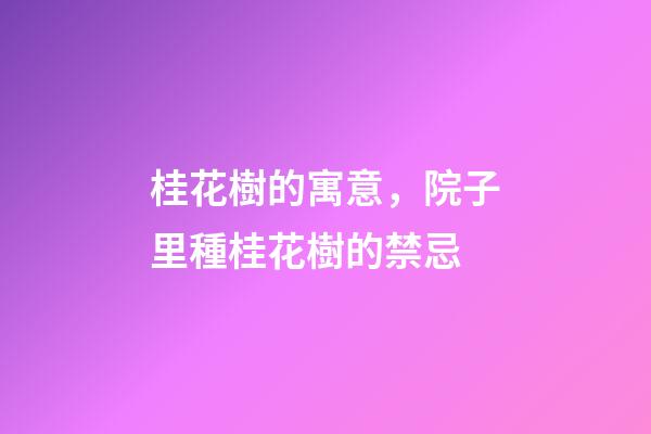 桂花樹的寓意，院子里種桂花樹的禁忌