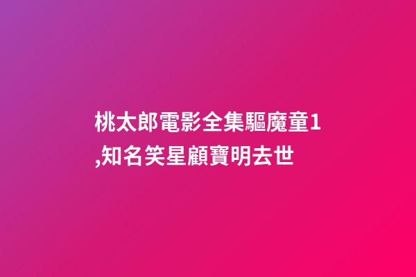 桃太郎電影全集驅魔童1,知名笑星顧寶明去世-第1張-觀點-玄機派