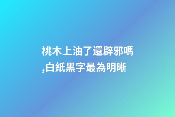 桃木上油了還辟邪嗎,白紙黑字最為明晰-第1張-觀點-玄機派