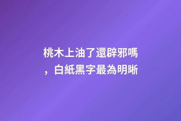 桃木上油了還辟邪嗎，白紙黑字最為明晰-第1張-觀點-玄機派