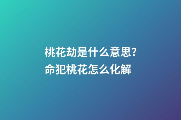 桃花劫是什么意思？命犯桃花怎么化解